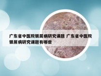 广东省中医院银屑病研究课题 广东省中医院银屑病研究课题有哪些