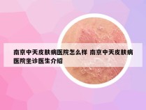 南京中天皮肤病医院怎么样 南京中天皮肤病医院坐诊医生介绍