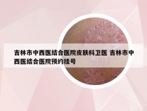 吉林市中西医结合医院皮肤科卫医 吉林市中西医结合医院预约挂号