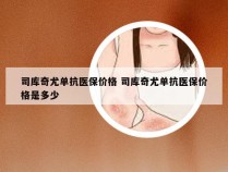 司库奇尤单抗医保价格 司库奇尤单抗医保价格是多少