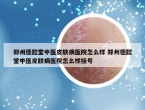 郑州德懿堂中医皮肤病医院怎么样 郑州德懿堂中医皮肤病医院怎么样挂号