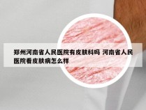 郑州河南省人民医院有皮肤科吗 河南省人民医院看皮肤病怎么样