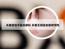 长春邵信中医皮肤科 长春王绍信皮肤研究所