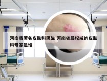 河南省著名皮肤科医生 河南省最权威的皮肤科专家是谁