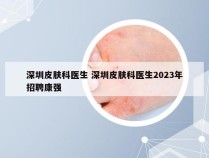 深圳皮肤科医生 深圳皮肤科医生2023年招聘康强