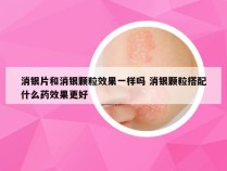 消银片和消银颗粒效果一样吗 消银颗粒搭配什么药效果更好