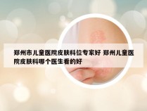 郑州市儿童医院皮肤科位专家好 郑州儿童医院皮肤科哪个医生看的好