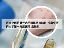 河南中医药第一大学附属医皮肤科 河南中医药大学第一附属医院 皮肤科