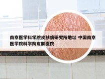 南京医学科学院皮肤病研究所地址 中国南京医学院科学院皮肤医院