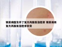 银屑病医生开了复方丙酸氯倍他索 银屑病用复方丙酸氯倍他索软膏