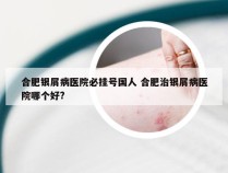 合肥银屑病医院必挂号国人 合肥治银屑病医院哪个好?