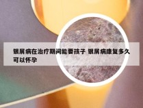 银屑病在治疗期间能要孩子 银屑病康复多久可以怀孕