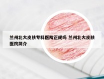 兰州北大皮肤专科医院正规吗 兰州北大皮肤医院简介