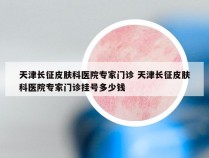 天津长征皮肤科医院专家门诊 天津长征皮肤科医院专家门诊挂号多少钱