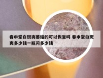 春申堂白斑爽萎缩的可以恢复吗 春申堂白斑爽多少钱一瓶问多少钱