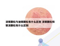 消银颗粒与迪银颗粒有什么区别 消银颗粒和银消颗粒有什么区别