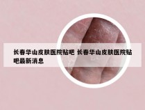 长春华山皮肤医院贴吧 长春华山皮肤医院贴吧最新消息