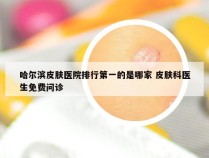 哈尔滨皮肤医院排行第一的是哪家 皮肤科医生免费问诊