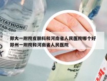 郑大一附院皮肤科和河南省人民医院哪个好 郑州一附院和河南省人民医院