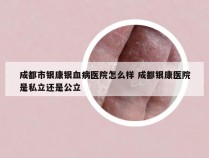 成都市银康银血病医院怎么样 成都银康医院是私立还是公立