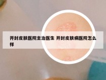 开封皮肤医院主治医生 开封皮肤病医院怎么样