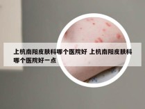 上杭南阳皮肤科哪个医院好 上杭南阳皮肤科哪个医院好一点