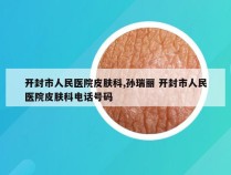 开封市人民医院皮肤科,孙瑞丽 开封市人民医院皮肤科电话号码