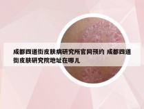 成都四道街皮肤病研究所官网预约 成都四道街皮肤研究院地址在哪儿