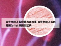 青春期脸上长癣是怎么回事 青春期脸上长斑是因为什么原因引起的