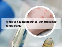 河南省哪个医院的皮肤科好 河南省哪家医院皮肤科比较好