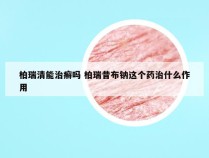 柏瑞清能治癣吗 柏瑞昔布钠这个药治什么作用