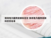 郑州电力医院皮肤科主任 郑州电力医院皮肤科主任名单