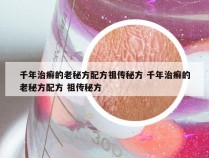 千年治癣的老秘方配方祖传秘方 千年治癣的老秘方配方 祖传秘方