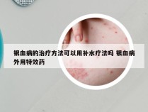 银血病的治疗方法可以用补水疗法吗 银血病外用特效药