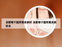 合肥哪个医院看皮肤好 合肥哪个医院看皮肤好点