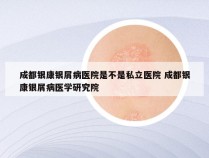 成都银康银屑病医院是不是私立医院 成都银康银屑病医学研究院