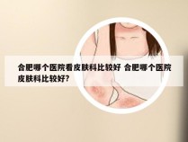 合肥哪个医院看皮肤科比较好 合肥哪个医院皮肤科比较好?