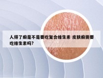 人得了癣是不是要吃复合维生素 皮肤癣需要吃维生素吗?