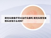 剃光头做姜疗可以治疗头癣吗 剃光头擦生姜擦头皮有什么功效?