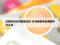 白癜风问杭州丽都治好 杭州丽都皮肤病医院怎么样