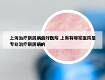 上海治疗银屑病最好医院 上海有哪家医院是专业治疗银屑病的