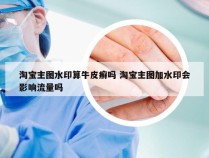 淘宝主图水印算牛皮癣吗 淘宝主图加水印会影响流量吗