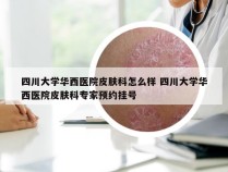 四川大学华西医院皮肤科怎么样 四川大学华西医院皮肤科专家预约挂号