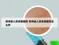 郑州省人民皮肤医院 郑州省人民皮肤医院怎么样