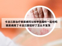 卡泊三醇治疗银屑病可以和甲氨蝶呤一起吃吗 银屑病用了卡泊三醇后好了怎么不复发