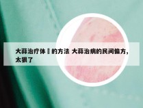 大蒜治疗体廯的方法 大蒜治病的民间偏方,太狠了