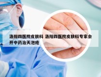 洛阳四医院皮肤科 洛阳四医院皮肤科专家会开中药治天泡疮