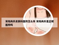 安阳尚氏皮肤科医院怎么样 安阳尚氏是正规医院吗