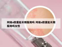 阿维a胶囊能长期服用吗 阿维a胶囊能长期服用吗女性