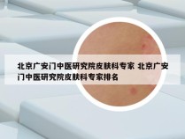 北京广安门中医研究院皮肤科专家 北京广安门中医研究院皮肤科专家排名